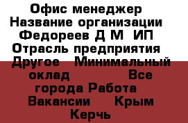 Офис-менеджер › Название организации ­ Федореев Д.М, ИП › Отрасль предприятия ­ Другое › Минимальный оклад ­ 25 000 - Все города Работа » Вакансии   . Крым,Керчь